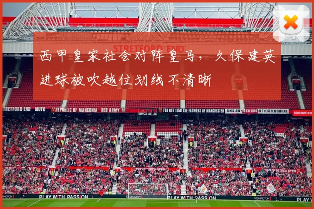 西甲皇家社会对阵皇马,久保建英进球被吹越位划线不清晰