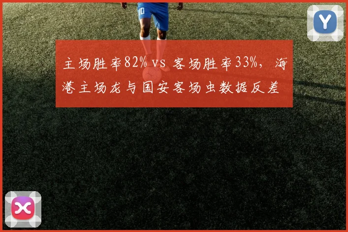 主场胜率82% vs 客场胜率33%,海港主场龙与国安客场虫数据反差