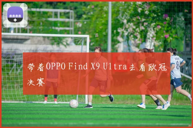 带着OPPO Find X9 Ultra去看欧冠决赛