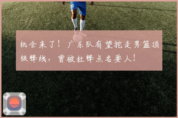 机会来了！广东队有望挖走男篮顶级锋线，曾被杜锋点名要人！