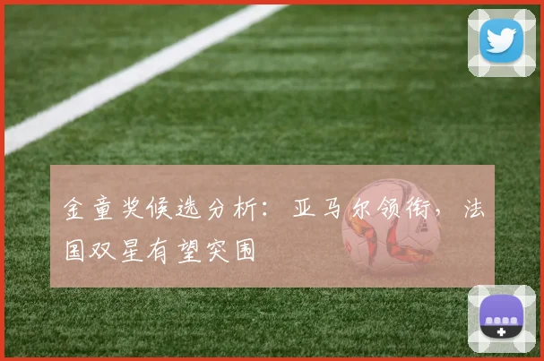 金童奖候选分析:亚马尔领衔,法国双星有望突围
