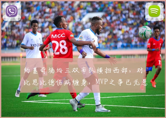 约基奇场均三双率队横扫西部，对比恩比德伤病缠身，MVP之争已无悬念