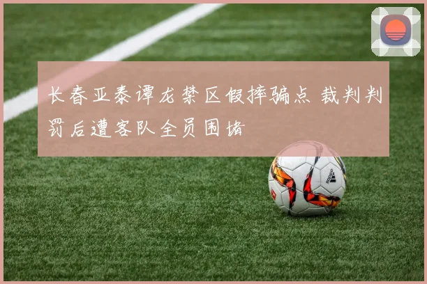 长春亚泰谭龙禁区假摔骗点 裁判判罚后遭客队全员围堵