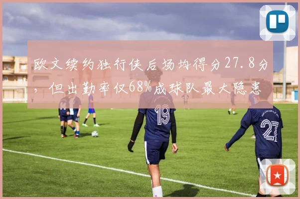 欧文续约独行侠后场均得分27.8分，但出勤率仅68%成球队最大隐患