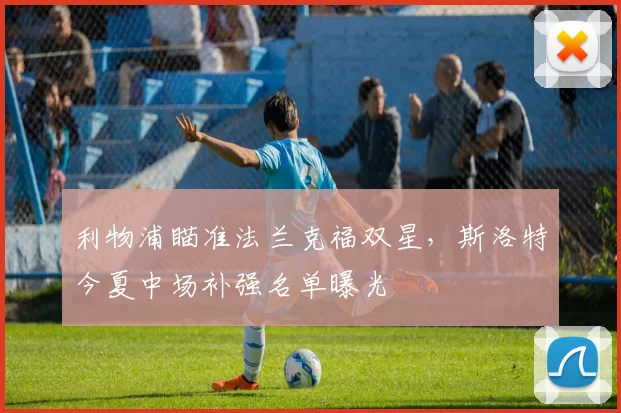 利物浦瞄准法兰克福双星，斯洛特今夏中场补强名单曝光