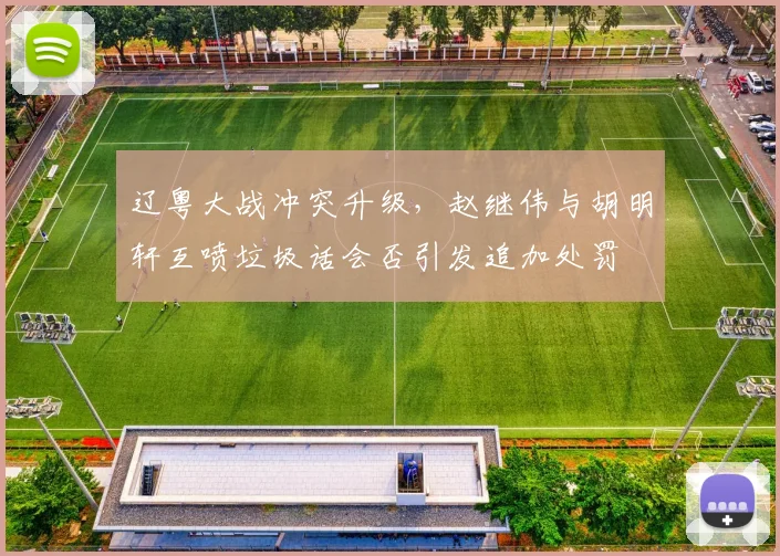 辽粤大战冲突升级，赵继伟与胡明轩互喷垃圾话会否引发追加处罚