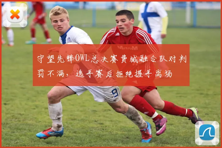 守望先锋OWL总决赛费城融合队对判罚不满，选手赛后拒绝握手离场