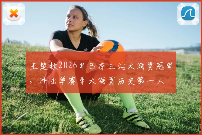 王楚钦2026年已夺三站大满贯冠军，冲击单赛季大满贯历史第一人