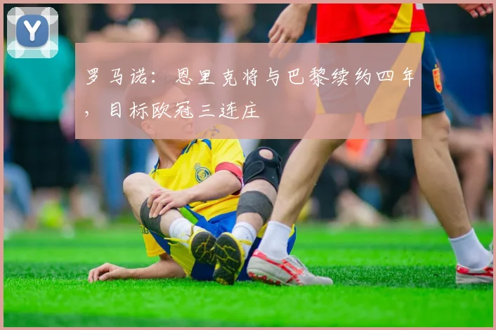 罗马诺:恩里克将与巴黎续约四年,目标欧冠三连庄