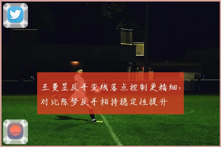 王曼昱反手变线落点控制更精细,对比陈梦反手相持稳定性提升