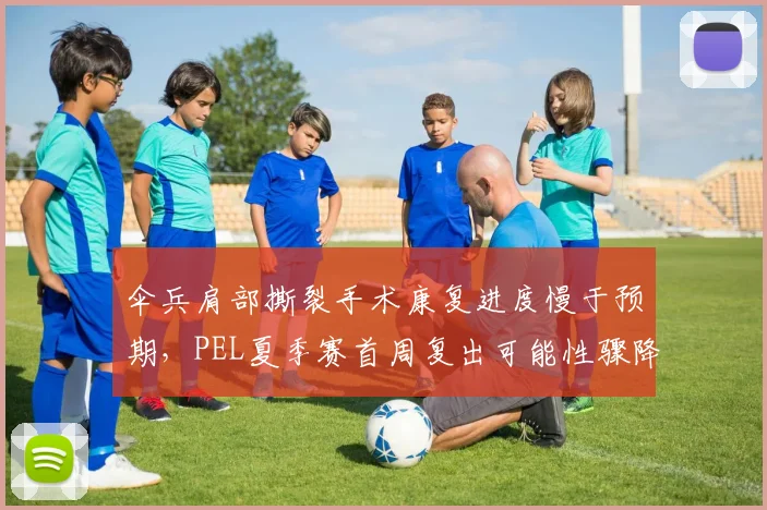 伞兵肩部撕裂手术康复进度慢于预期,PEL夏季赛首周复出可能性骤降