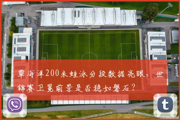 覃海洋200米蛙泳分段数据亮眼,世锦赛卫冕前景是否稳如磐石?
